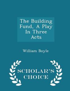 The Building Fund, A Play In Three Acts - Scholar's Choice Edition di William Boyle edito da Scholar's Choice