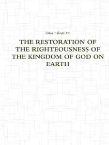 THE Restoration Of The Righteousness Of The Kingdom Of God On Earth di John T Hoyle II edito da Lulu.com