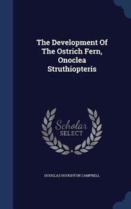 The Development Of The Ostrich Fern, Onoclea Struthiopteris di Douglas Houghton Campbell edito da Sagwan Press