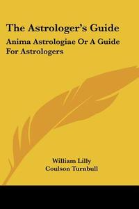 The Astrologer's Guide: Anima Astrologiae or a Guide for Astrologers di William Lilly edito da Kessinger Publishing