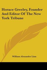 Horace Greeley, Founder And Editor Of The New York Tribune di William Alexander Linn edito da Nobel Press