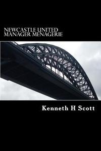 Newcastle United - Manager Menagerie: A Statistical and Anecdotal Overview of Newcastle United's Managers di MR Kenneth H. Scott edito da Createspace