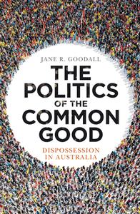 The Politics of the Common Good: Dispossession in Australia di Jane R. Goodall edito da NEWSOUTH BOOKS