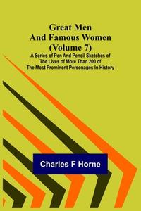 Great Men and Famous Women (Volume 7); A series of pen and pencil sketches of the lives of more than 200 of the most prominent personages in History di Charles F Horne edito da Alpha Editions