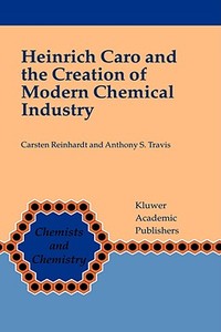 Heinrich Caro and the Creation of Modern Chemical Industry di Carsten Reinhardt, Anthony S. Travis edito da Springer