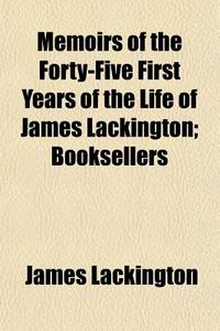 Memoirs Of The Forty-five First Years Of The Life Of James Lackington; Booksellers di James Lackington edito da General Books Llc