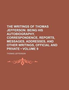 The Writings Of Thomas Jefferson (volume 9 ); Being His Autobiography, Correspondence, Reports, Messages, Addresses, And Other Writings, Official And  di Thomas Jefferson edito da General Books Llc