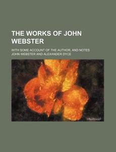 The Works of John Webster; With Some Account of the Author, and Notes di John Webster edito da Rarebooksclub.com