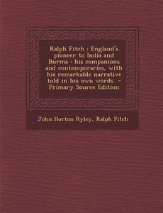 Ralph Fitch: England's Pioneer to India and Burma: His Companions and Contemporaries, with His Remarkable Narrative Told in His Own di John Horton Ryley, Ralph Fitch edito da Nabu Press