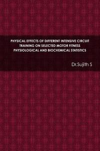 PHYSICAL EFFECTS OF DIFFERENT INTENSIVE CIRCUIT TRAINING ON SELECTED MOTOR FITNESS PHYSIOLOGICAL AND BIOCHEMICAL STATIST di Sujith S edito da Lulu.com