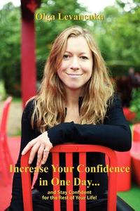 Increase Your Confidence in One Day... and Stay Confident for the Rest of Your Life! di Olga Levancuka edito da Lulu.com