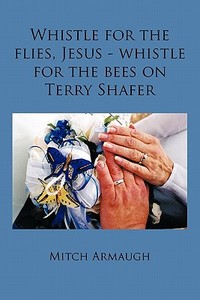 Whistle for the Flies, Jesus - Whistle for the Bees on Terry Shafer di Mitch Armaugh edito da AUTHORHOUSE