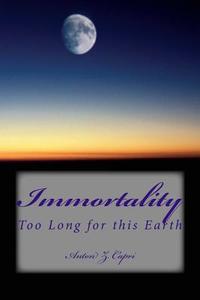 Immortality: Too Long for This Earth di Anton Z. Capri edito da Createspace Independent Publishing Platform