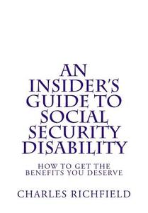 An Insider's Guide to Social Security Disability: How to Get the Benefits You Deserve di Charles Richfield edito da Createspace