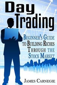 Day Trading: Beginner's Guide to Building Riches Through the Stock Market di James Carnegie edito da Createspace Independent Publishing Platform