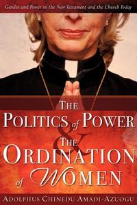 The Politics of Power & the Ordination of Women di Adolphus Chinedu Amadi-Azuogu edito da XULON PR