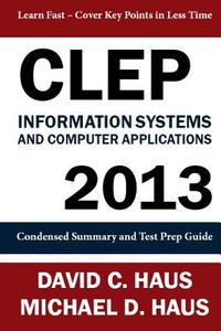 CLEP Information Systems and Computer Applications - 2013: Condensed Summary and Test Prep Guide di David C. Haus, Michael D. Haus edito da Feather Trail Press