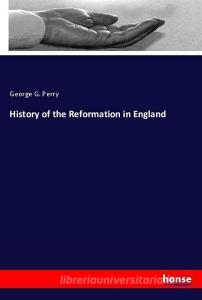 History of the Reformation in England di George G. Perry edito da hansebooks