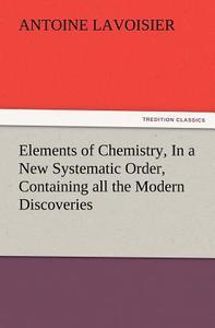 Elements of Chemistry, In a New Systematic Order, Containing all the Modern Discoveries di Antoine Lavoisier edito da TREDITION CLASSICS