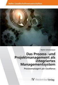 Das Prozess- und Projektmanagement als integriertes Managementsystem di Martin Schützenauer edito da AV Akademikerverlag