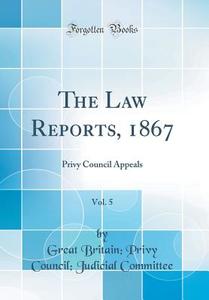 The Law Reports, 1867, Vol. 5: Privy Council Appeals (Classic Reprint) di Great Britain Privy Council Committee edito da Forgotten Books