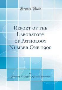 Report of the Laboratory of Pathology Number One 1900 (Classic Reprint) di University of Buffalo Medica Department edito da Forgotten Books