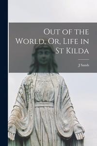 Out of the World, Or, Life in St Kilda di J. Sands edito da LEGARE STREET PR