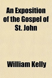 An Exposition Of The Gospel Of St. John di William Kelly edito da General Books