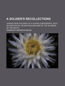 A Soldier's Recollections; Leaves From The Diary Of A Young Confederate, With An Oration On The Motives And Aims Of The Soldiers Of The South di Randolph Harrison McKim edito da General Books Llc