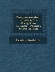 Progymnasmatum Latinitatis Sive Dialogorum Volumen di Jacobus Pontanus edito da Nabu Press