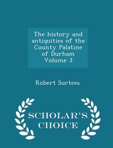 The History And Antiquities Of The County Palatine Of Durham Volume 3 - Scholar's Choice Edition di Robert Surtees edito da Scholar's Choice