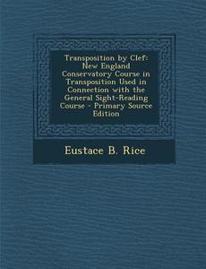 Transposition by Clef: New England Conservatory Course in Transposition Used in Connection with the General Sight-Reading Course - Primary So di Eustace B. Rice edito da Nabu Press