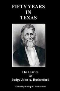 Fifty Years in Texas: The Diaries of Judge John A. Rutherford di Phillip R. Rutherford edito da Createspace
