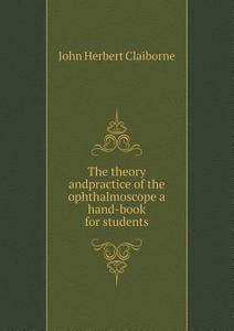 The Theory Andpractice Of The Ophthalmoscope A Hand-book For Students di John Herbert Claiborne edito da Book On Demand Ltd.