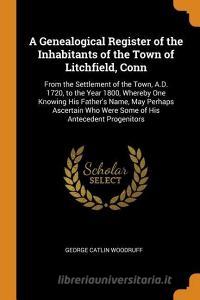 A Genealogical Register Of The Inhabitants Of The Town Of Litchfield, Conn di George Catlin Woodruff edito da Franklin Classics Trade Press