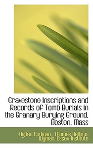 Gravestone Inscriptions And Records Of Tomb Burials In The Granary Burying Ground, Boston, Mass di Ogden Codman, Thomas Bellows Wyman edito da Bibliolife
