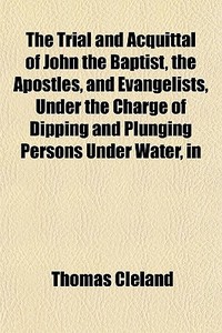 The Trial And Acquittal Of John The Bapt di Thomas Cleland edito da General Books