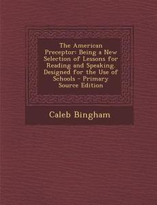 American Preceptor: Being a New Selection of Lessons for Reading and Speaking. Designed for the Use of Schools di Caleb Bingham edito da Nabu Press