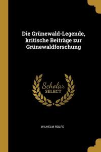 Die Grünewald-Legende, kritische Beiträge zur Grünewaldforschung di Wilhelm Rolfs edito da WENTWORTH PR