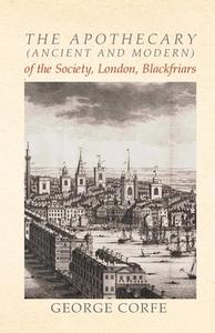 The Apothecary (Ancient and Modern) of the Society, London, Blackfriars di George Corfe edito da HOME FARM BOOKS