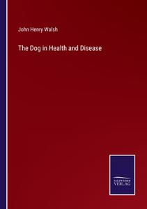 The Dog in Health and Disease di John Henry Walsh edito da Salzwasser-Verlag