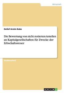 Die Bewertung von nicht notierten Anteilen an Kapitalgesellschaften für Zwecke der Erbschaftssteuer di Detlef Armin Kube edito da GRIN Publishing