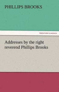 Addresses by the right reverend Phillips Brooks di Phillips Brooks edito da TREDITION CLASSICS