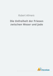 Die Unfreiheit der Friesen zwischen Weser und Jade di Robert Allmers edito da Literaricon Verlag