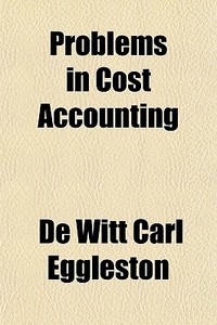 Problems In Cost Accounting di De Witt Carl Eggleston edito da General Books