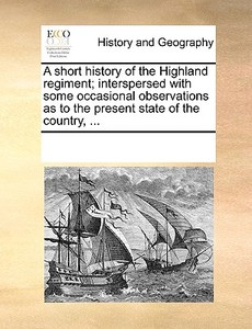 A Short History Of The Highland Regiment; Interspersed With Some Occasional Observations As To The Present State Of The Country, ... di See Notes Multiple Contributors edito da Gale Ecco, Print Editions