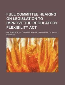 Full Committee Hearing On Legislation To Improve The Regulatory Flexibility Act di United States Congressional House, Liege Diocese edito da General Books Llc