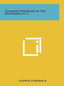 Canakya's Aphorisms in the Hitopadesa V1-4 di Ludwik Sternbach edito da Literary Licensing, LLC