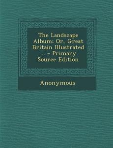 Landscape Album; Or, Great Britain Illustrated ... di Anonymous edito da Nabu Press