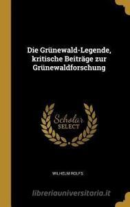Die Grünewald-Legende, Kritische Beiträge Zur Grünewaldforschung di Wilhelm Rolfs edito da WENTWORTH PR